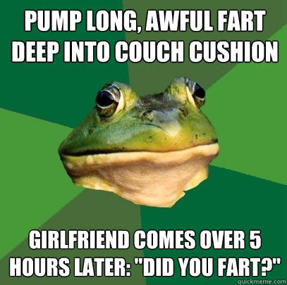 pump long, awful fart deep into couch cushion girlfriend comes over 5 hours later: 