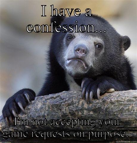 Stop sending me game requests.  - I HAVE A CONFESSION... I'M NOT ACCEPTING YOUR GAME REQUESTS ON PURPOSE.  Confession Bear