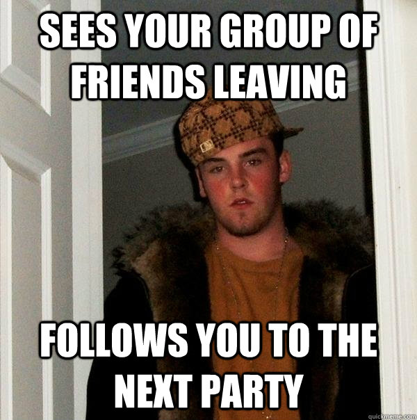 sees your group of friends leaving follows you to the next party  Scumbag Steve