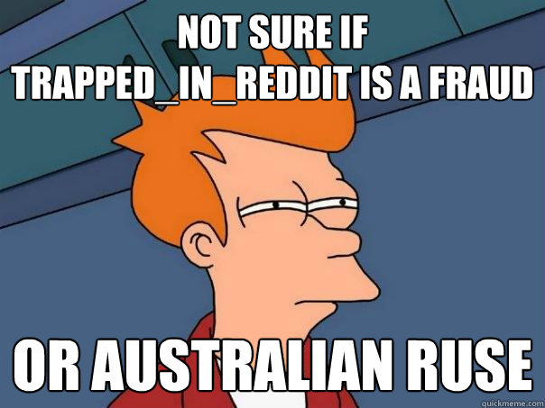 Not sure if Trapped_In_Reddit is a fraud Or australian ruse  Futurama Fry