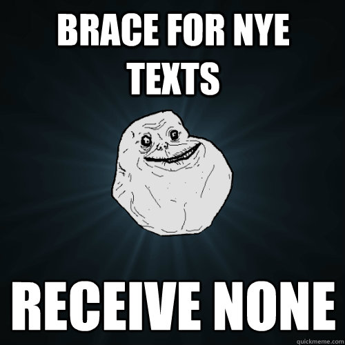 Brace for NYE texts Receive none
    Forever Alone