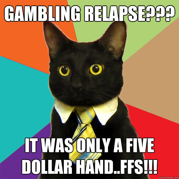 gambling relapse??? it was only a five dollar hand..ffs!!!  Business Cat