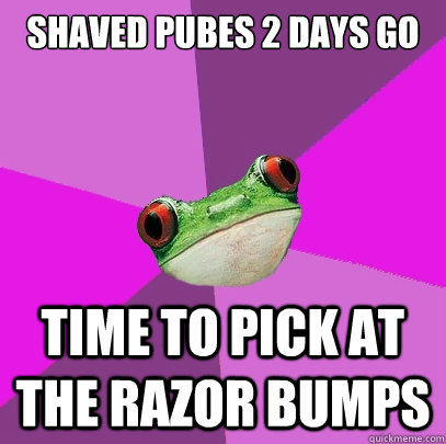 Shaved pubes 2 days go time to pick at the razor bumps  Foul Bachelorette Frog