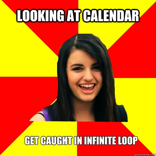 looking at calendar get caught in infinite loop Rebecca Black quickmeme