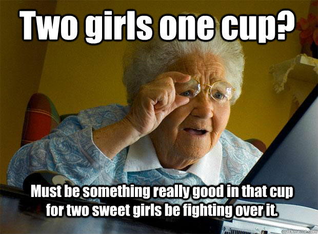 Two girls one cup? Must be something really good in that cup for two sweet girls be fighting over it.  Grandma finds the Internet