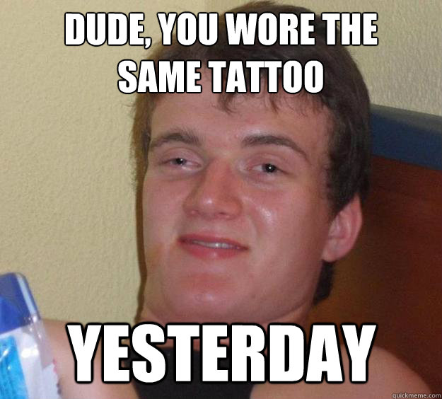 Dude, You wore the 
same tattoo yesterday - Dude, You wore the 
same tattoo yesterday  10 Guy