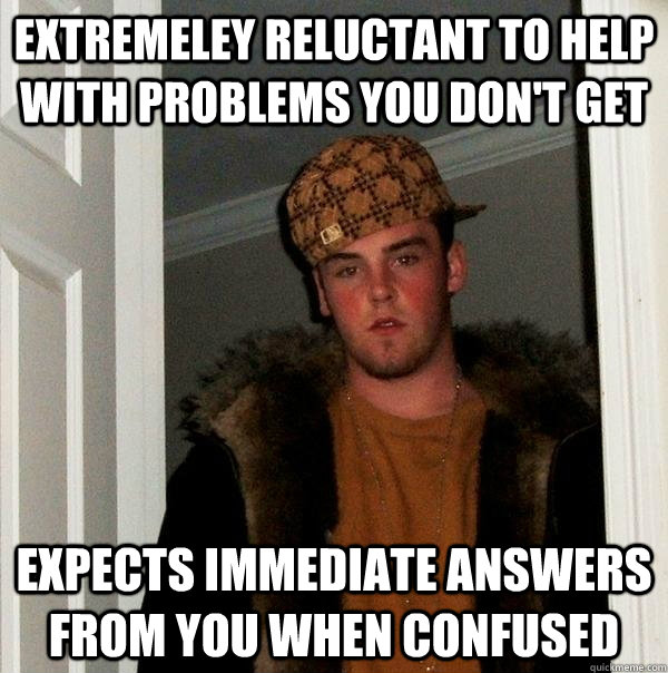 Extremeley reluctant to help with problems you don't get expects immediate answers from you when confused  Scumbag Steve