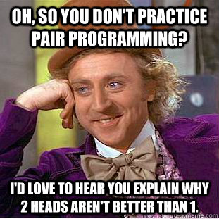 Oh, so you don't practice pair programming? I'd love to hear you explain why 2 heads aren't better than 1.  Condescending Wonka