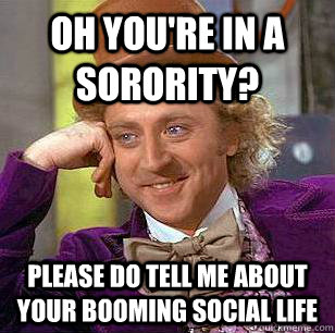 Oh you're in a Sorority? Please do tell me about your booming social life - Oh you're in a Sorority? Please do tell me about your booming social life  Condescending Wonka