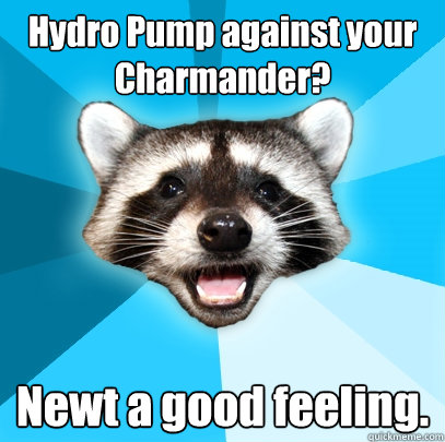 Hydro Pump against your Charmander? Newt a good feeling. - Hydro Pump against your Charmander? Newt a good feeling.  Lame Pun Coon