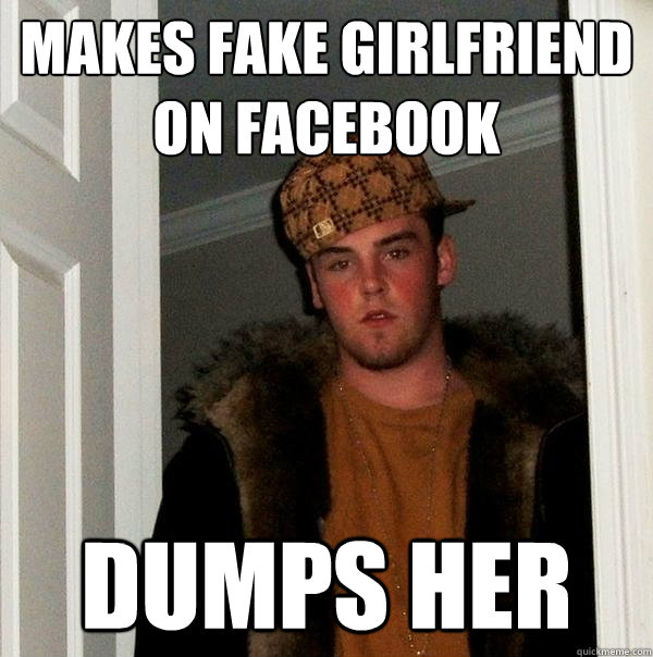 Makes fake girlfriend on Facebook Dumps her - Makes fake girlfriend on Facebook Dumps her  Scumbag Steve