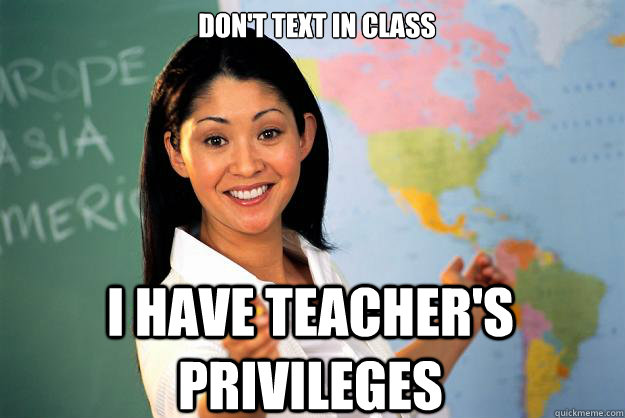 don't text in class i have teacher's privileges   Unhelpful High School Teacher