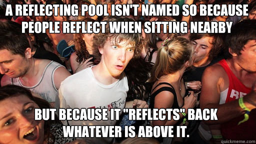 A Reflecting Pool isn't NAMED SO BECAUSE people reflect when sitting NEARBY but because it 