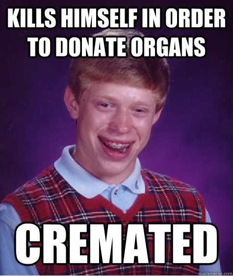 Kills himself in order to donate organs Cremated   Bad Luck Brian