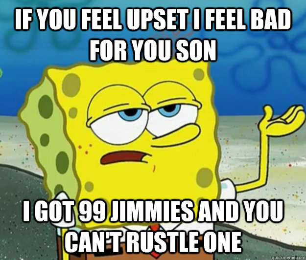 If you feel upset I feel bad for you son I got 99 jimmies and you can't rustle one  Tough Spongebob