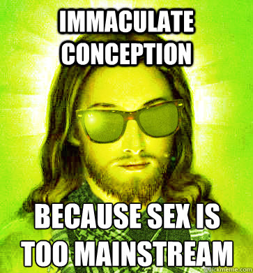 immaculate conception because sex is too mainstream  - immaculate conception because sex is too mainstream   Misc