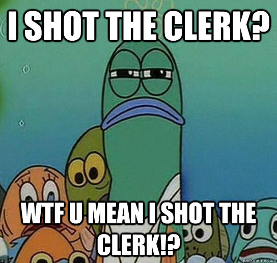 i shot the clerk? wtf u mean i shot the clerk!?  Serious fish SpongeBob