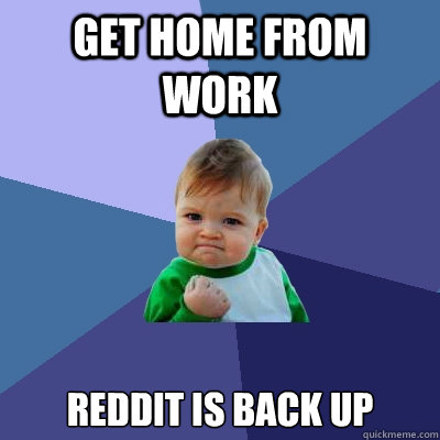 Get home from work Reddit is back up  Success Kid