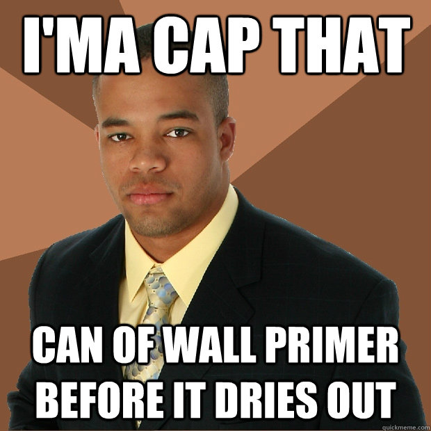 I'MA CAP THAT can of wall primer before it dries out - I'MA CAP THAT can of wall primer before it dries out  Successful Black Man