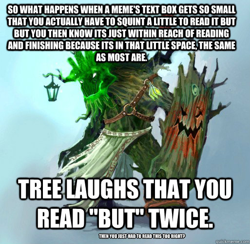 So what happens when a meme's text box gets so small that you actually have to squint a little to read it but but you then know its just within reach of reading and finishing because its in that little space, the same as most are. TREE laughs that you rea  