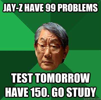 Jay-z have 99 problems test tomorrow have 150. go study  