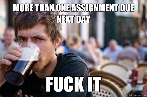 More than one assignment due next day Fuck it  Lazy College Senior