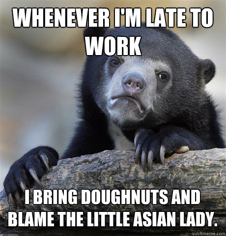 Whenever I'm late to work I bring doughnuts and blame the little Asian lady.  Confession Bear