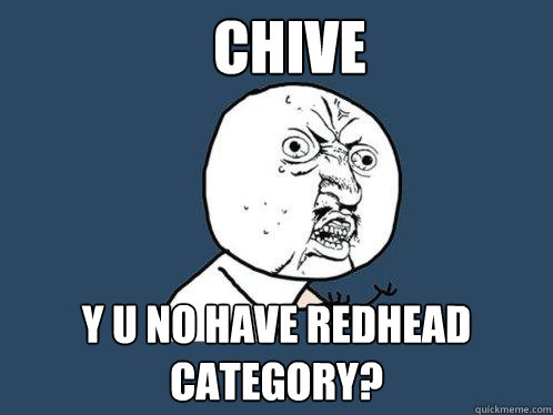 Chive y u no have redhead category?  Y U No