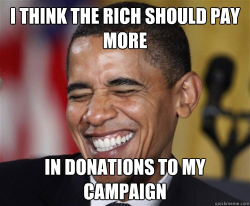 I think the rich should pay more in donations to my campaign  Scumbag Obama