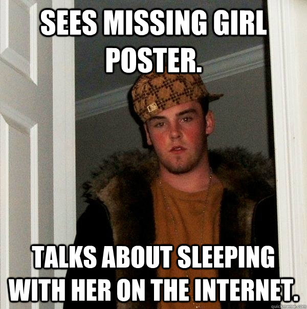 sees missing girl poster. talks about sleeping with her on the internet. - sees missing girl poster. talks about sleeping with her on the internet.  Scumbag Steve