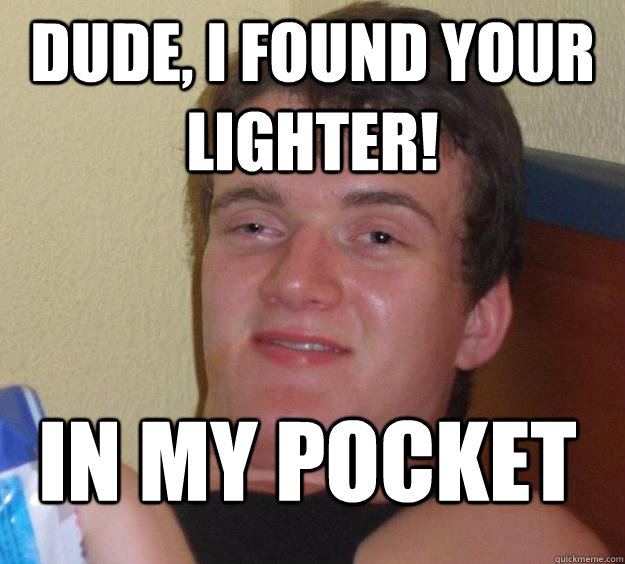 Dude, I found your lighter! in my pocket  10 Guy