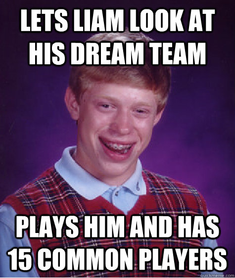 lets liam look at his dream team  plays him and has 15 common players  Bad Luck Brian