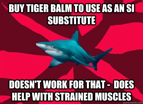 Buy Tiger Balm to use as an SI substitute Doesn't work for that -  DOES help with strained muscles  Self-Injury Shark