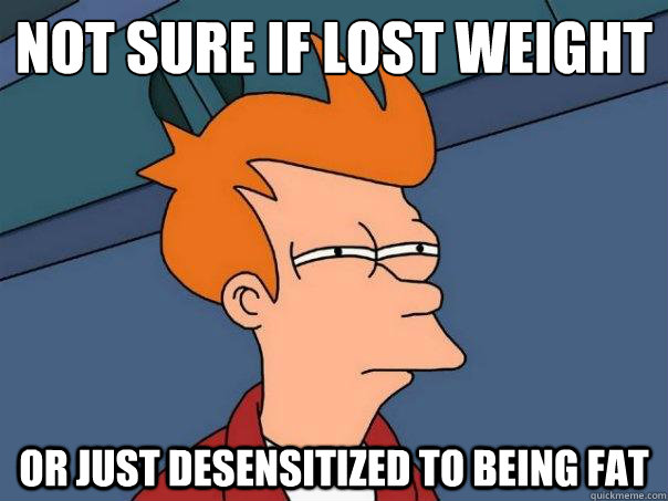 not sure if lost weight or just desensitized to being fat - not sure if lost weight or just desensitized to being fat  Futurama Fry