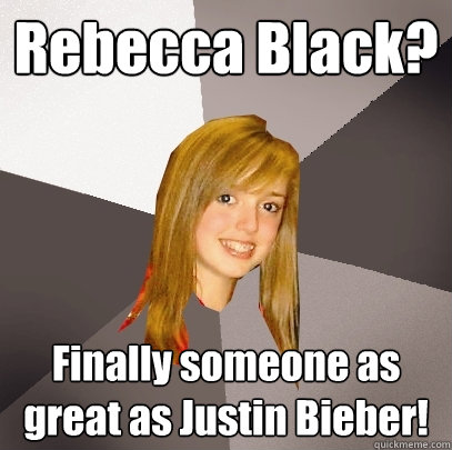 Rebecca Black? Finally someone as great as Justin Bieber!  Musically Oblivious 8th Grader