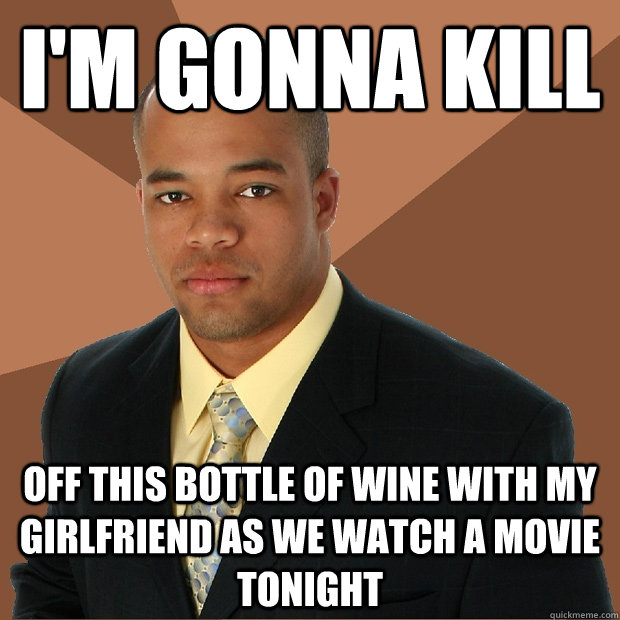 I'm gonna kill off this bottle of wine with my girlfriend as we watch a movie tonight - I'm gonna kill off this bottle of wine with my girlfriend as we watch a movie tonight  Successful Black Man