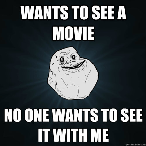 Wants to see a movie No one wants to see it with me  Forever Alone