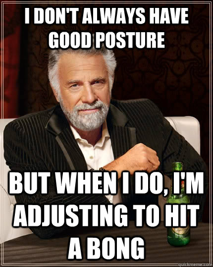 I don't always have good posture but when I do, I'm adjusting to hit a bong - I don't always have good posture but when I do, I'm adjusting to hit a bong  The Most Interesting Man In The World