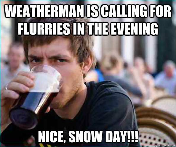 Weatherman is calling for flurries in the evening Nice, snow day!!! - Weatherman is calling for flurries in the evening Nice, snow day!!!  Lazy College Senior