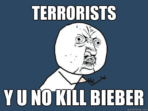 Terrorists Y u no kill bieber  Y U No