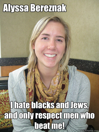 Alyssa Bereznak I hate blacks and Jews, and only respect men who beat me!  ALYSSA BEREZNAK