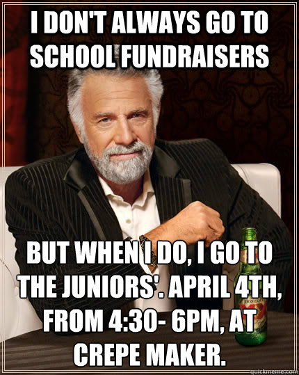 I don't always go to school fundraisers But when I do, I go to the Juniors'. April 4th, from 4:30- 6pm, at Crepe Maker.
 - I don't always go to school fundraisers But when I do, I go to the Juniors'. April 4th, from 4:30- 6pm, at Crepe Maker.
  The Most Interesting Man In The World