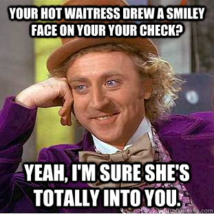 Your hot waitress drew a smiley face on your your check? Yeah, I'm sure she's totally into you.  Condescending Wonka