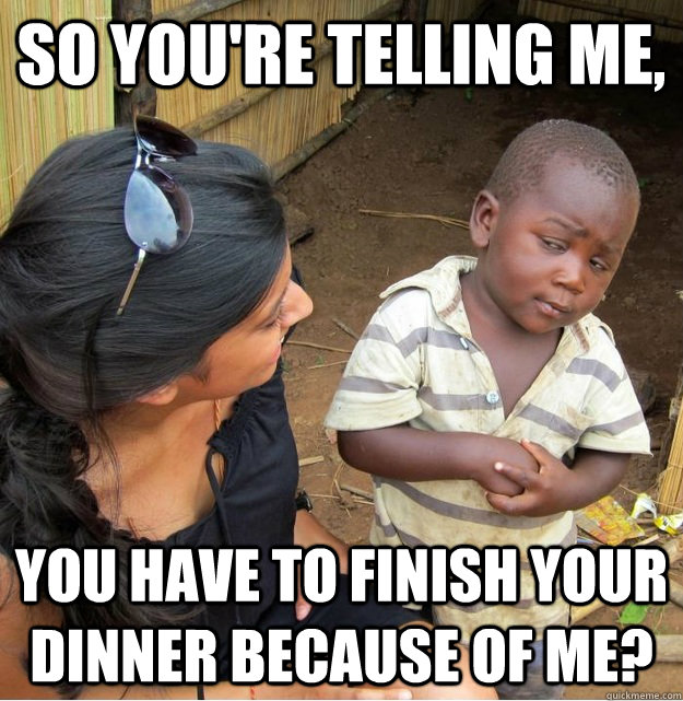 So you're telling me, You have to finish your dinner because of me? - So you're telling me, You have to finish your dinner because of me?  Skeptical Third World Kid