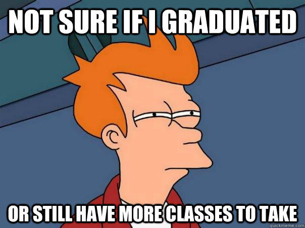 Not sure if I graduated Or still have more classes to take  Futurama Fry