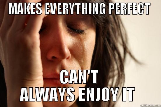 MAKES EVERYTHING PERFECT CAN'T ALWAYS ENJOY IT  First World Problems