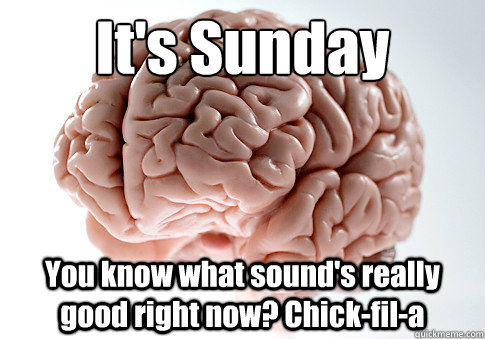 It's Sunday
 You know what sound's really good right now? Chick-fil-a  Scumbag Brain