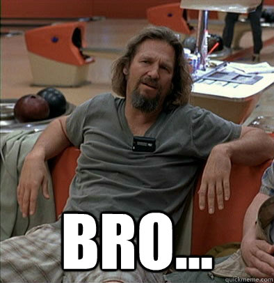  Bro... -  Bro...  The Dude