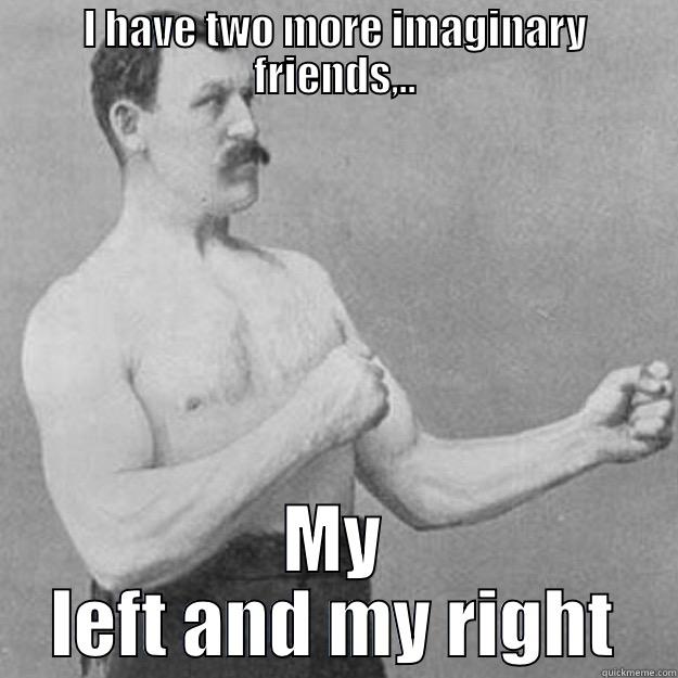 I HAVE TWO MORE IMAGINARY FRIENDS,.. MY LEFT AND MY RIGHT overly manly man