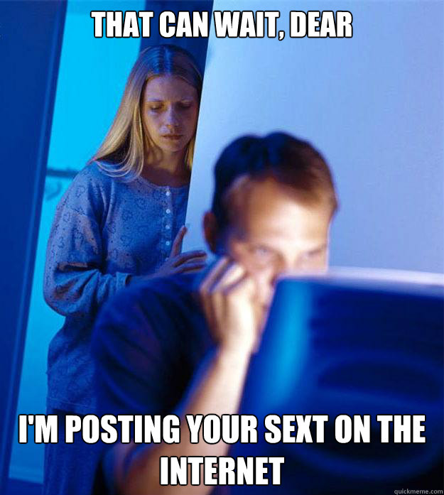 That can wait, dear I'm posting your sext on the internet  Redditors Wife